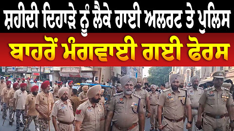 ਸ਼ਹੀਦੀ ਦਿਹਾੜੇ ਨੂੰ ਲੈਕੇ ਹਾਈ ਅਲਰਟ ਤੇ ਪੁਲਿਸ, ਬਾਹਰੋਂ ਮੰਗਵਾਈ ਗਈ ਫੋਰਸ