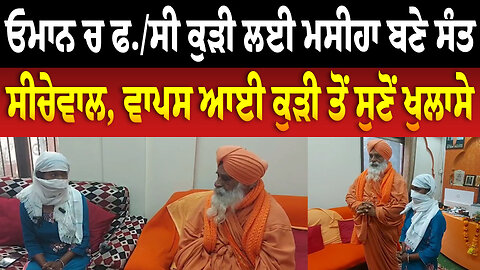 ਓਮਾਨ ਚ ਫ./ਸੀ ਕੁੜੀ ਲਈ ਮਸੀਹਾ ਬਣੇ ਸੰਤ ਸੀਚੇਵਾਲ, ਵਾਪਸ ਆਈ ਕੁੜੀ ਤੋਂ ਸੁਣੋਂ ਖੁਲਾਸੇ