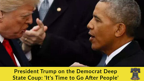 President Trump on the Democrat Deep State Coup: 'It's Time to Go After People'