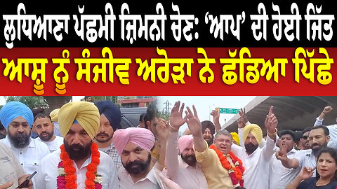 ਲੁਧਿਆਣਾ ਪੱਛਮੀ ਜ਼ਿਮਨੀ ਚੋਣ: ‘ਆਪ’ ਦੀ ਹੋਈ ਜਿੱਤ,ਆਸ਼ੂ ਨੂੰ ਸੰਜੀਵ ਅਰੋੜਾ ਨੇ ਛੱਡਿਆ ਪਿੱਛੇ