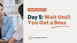 Day 5 – Living Boldly: Wait Until You Get a Boss