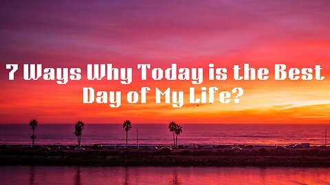 7 Ways Why Today Is the Best Day of My Life