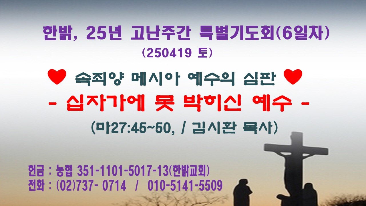 250419(토) [속죄양 메시아 예수의 심판 ]- 십자가에 못 박히신 예수 [25년 고난주간 특별기도회(6일차)] 한밝모바일교회
