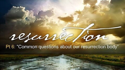 Resurrection (Part 6): Common questions about our resurrection body