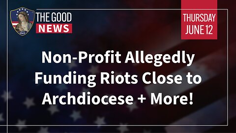 The Good News - June 12th, 2025: Non-Profit Allegedly Funding Riots Close to Archdiocese + More!