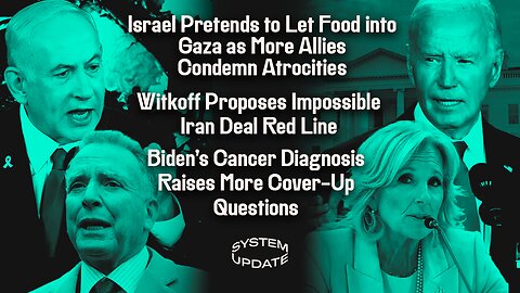 Israel Pretends to Let Food into Gaza as More Allies Condemn Atrocities; Witkoff Proposes Impossible Iran Deal Red Line; Biden's Cancer Diagnosis Raises More Cover-Up Questions | SYSTEM UPDATE #457