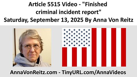 Article 5515 Video - Finished criminal incident report By Anna Von Reitz