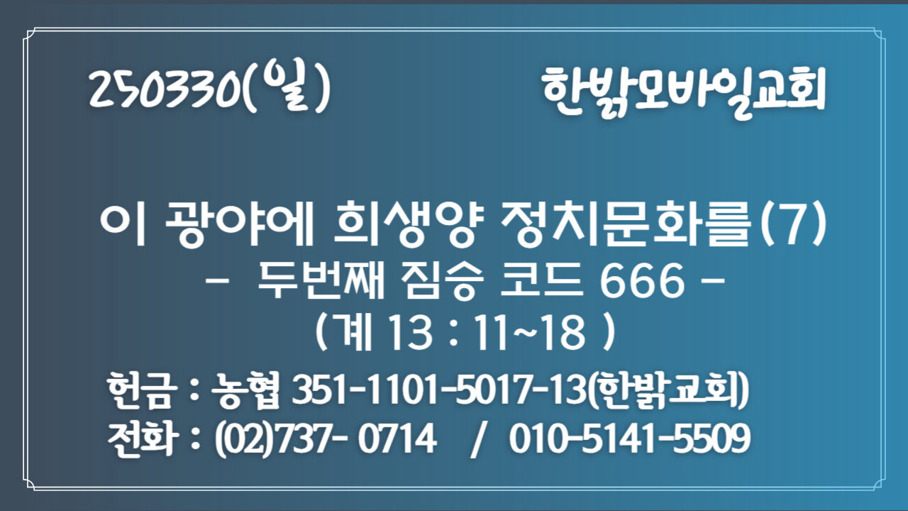 250330(일) 이 광야에 희생양 정치문화를(7)-두번째 짐승 코드 666(계13 :11~18) [예배] 한밝모바일교회