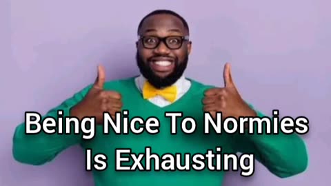 Being Nice To Normies Is Exhausting