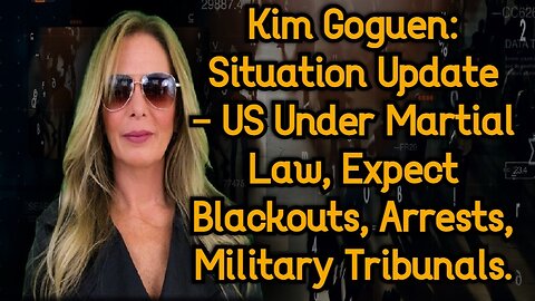 Kim Goguen: Situation Update - US Under Martial Law, Expect Blackouts, Arrests, Military Tribunals.