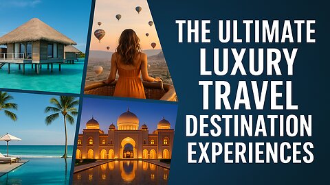 The Ultimate Luxury Travel Destination Experiences