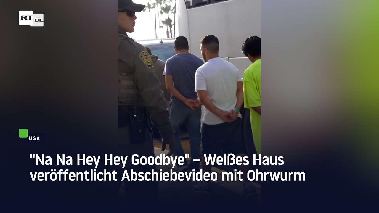 "Na Na Hey Hey Goodbye" – Weißes Haus veröffentlicht Abschiebevideo mit Ohrwurm