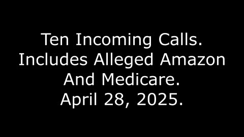 Ten Incoming Calls: Includes Alleged Amazon And Medicare, April 28, 2025
