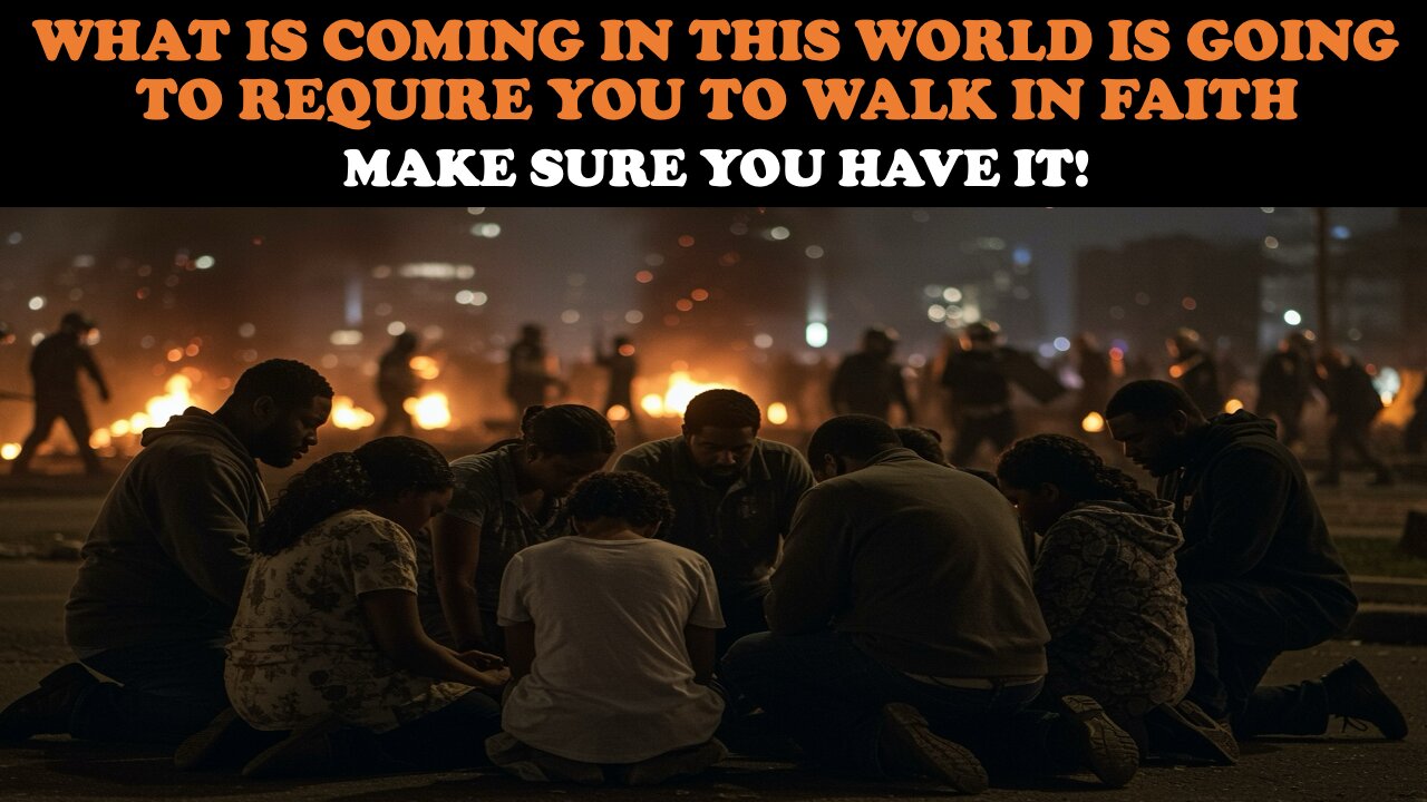 WHAT IS COMING IN THIS WORLD IS GOING TO REQUIRE YOU TO WALK IN FAITH: MAKE SURE YOU HAVE IT