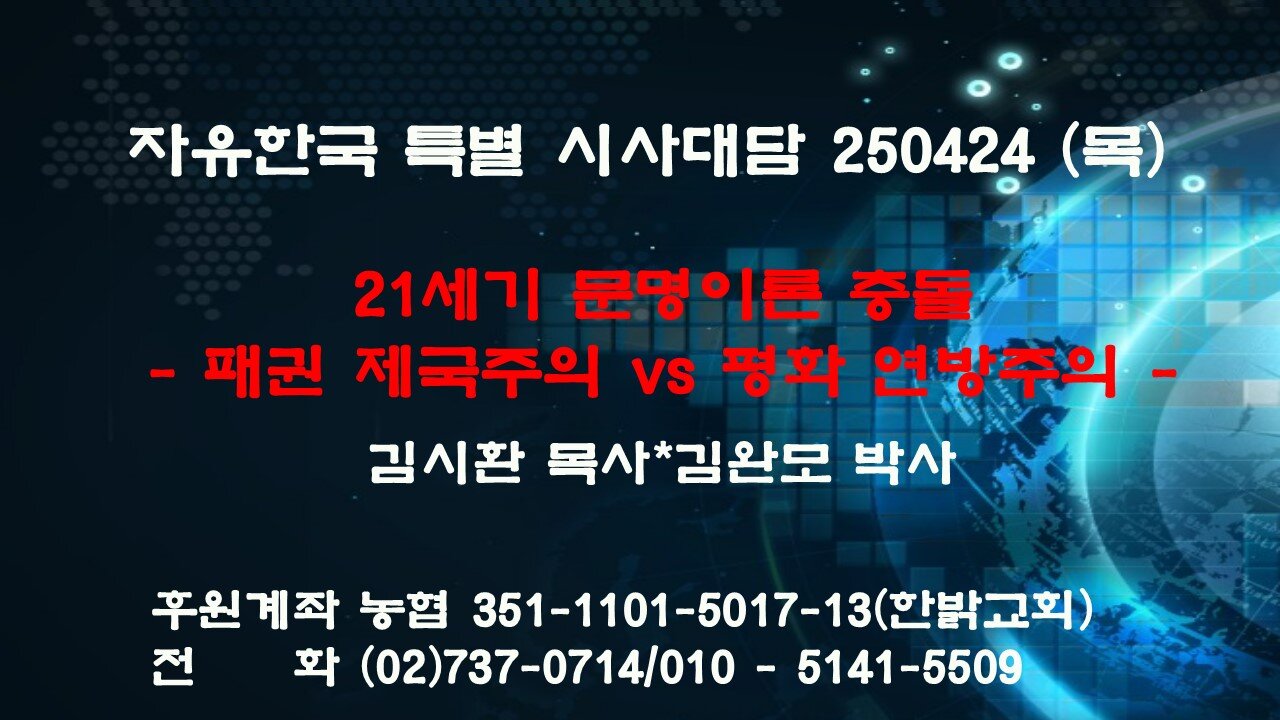 250424 (목) [21세기 문명이론 충돌]- 패권 제국주의 vs 평화 연방주의 [자유한국 특별 시사대담] 김시환 목사*김완모 박사