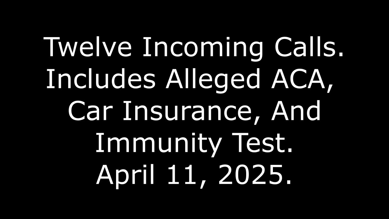 Twelve Incoming Calls: Includes Alleged ACA, Car Insurance, And Immunity Test, April 11, 2025