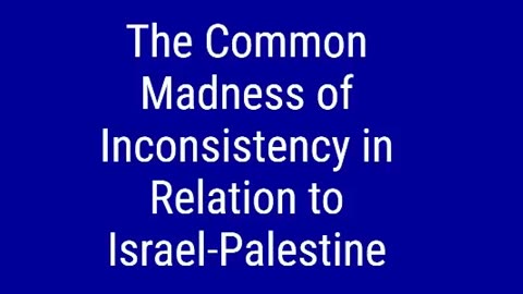 The Common Madness of Inconsistency in Relation to Israel-Palestine
