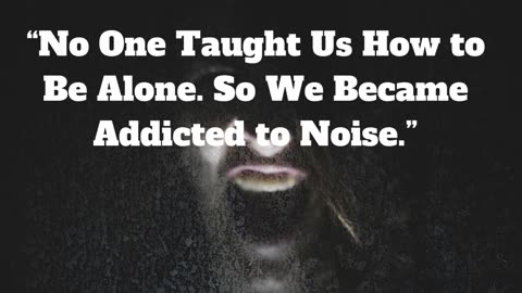 “No One Taught Us How to Be Alone. So We Became Addicted to Noise.”