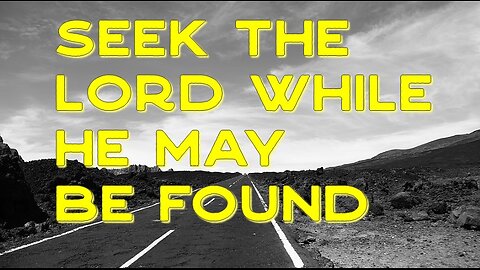 Seek ye the Lord while He may be found