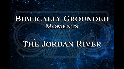 Biblically Grounded Moments | The Jordan River