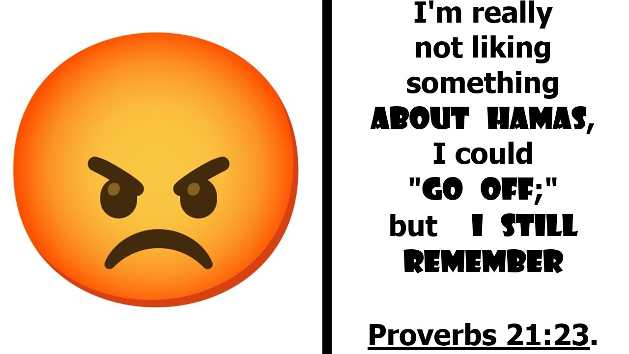 I'm really not liking something about Hamas, I could "go off;" but I still remember Proverbs 21:23.