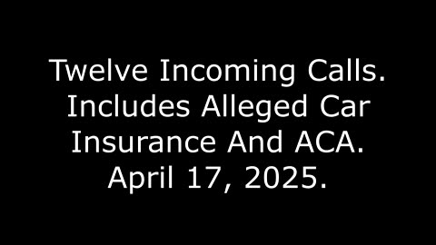 Twelve Incoming Calls: Includes Alleged Car Insurance And ACA, April 17, 2025