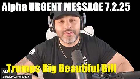 Alpha URGENT MESSAGE 7.2.25 - Trumps Big Beautiful Bill, All Hell is About to Loose