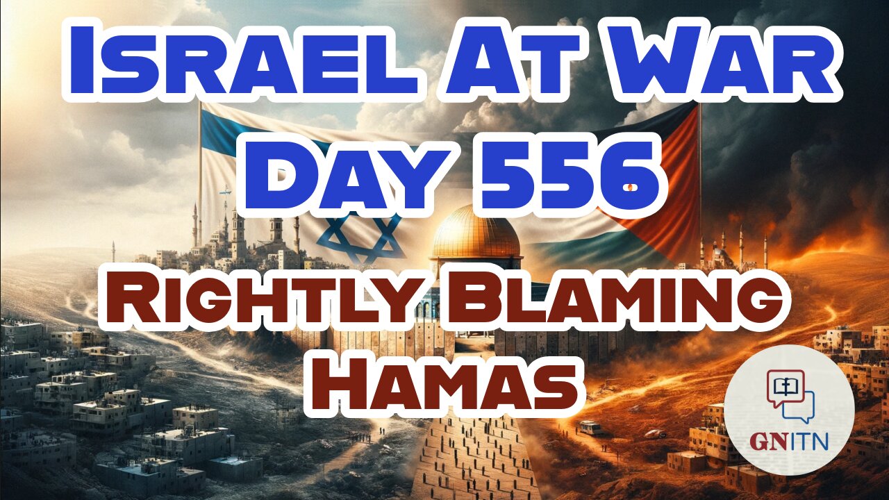 GNITN Special Edition Israel At War Day 556: Rightly Blaming Hamas