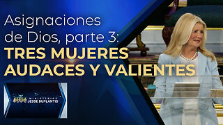 ASIGNACIONES DE DIOS, PARTE 3: TRES MUJERES AUDACES Y VALIENTES