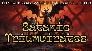 Spiritual Warfare and the Satanic Triumvirates - How They Are In Play NOW!