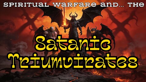 Spiritual Warfare and the Satanic Triumvirates - How They Are In Play NOW!