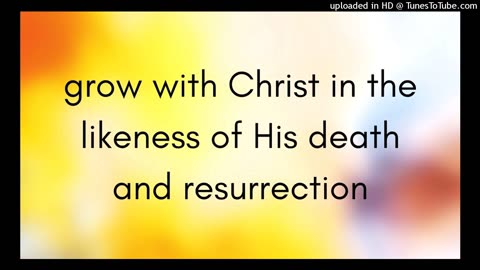 grow with Christ in the likeness of His death and resurrection
