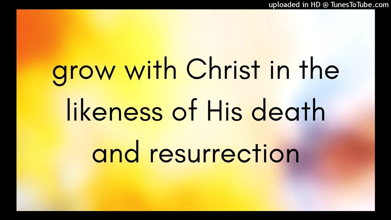 grow with Christ in the likeness of His death and resurrection