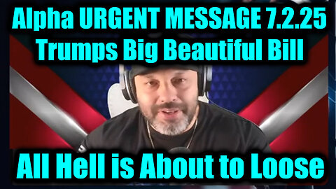 Alpha URGENT MESSAGE 7.2.25 - Trumps Big Beautiful Bill, All Hell is About to Loose