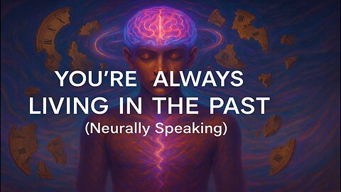 YOU'RE ALWAYS LIVING IN THE PAST (Neurally Speaking)