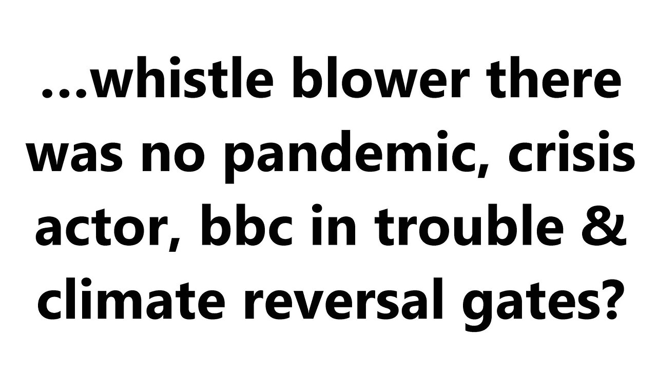 …whistle blower there was no pandemic, crisis actor, bbc in trouble & climate reversal gates?