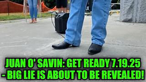 JUAN O' SAVIN: GET READY 7.19.25 - BIG LIE IS ABOUT TO BE REVEALED!