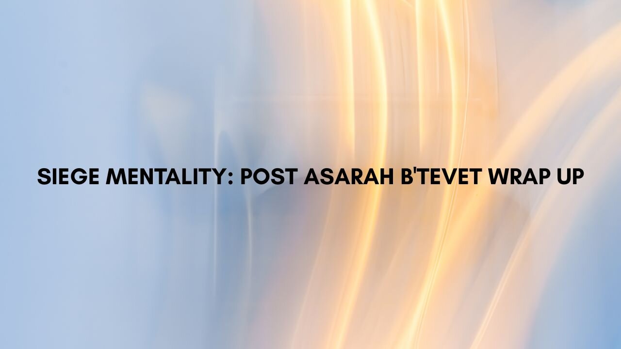SIEGE MENTALITY: POST ASARAH B'TEVET WRAP UP