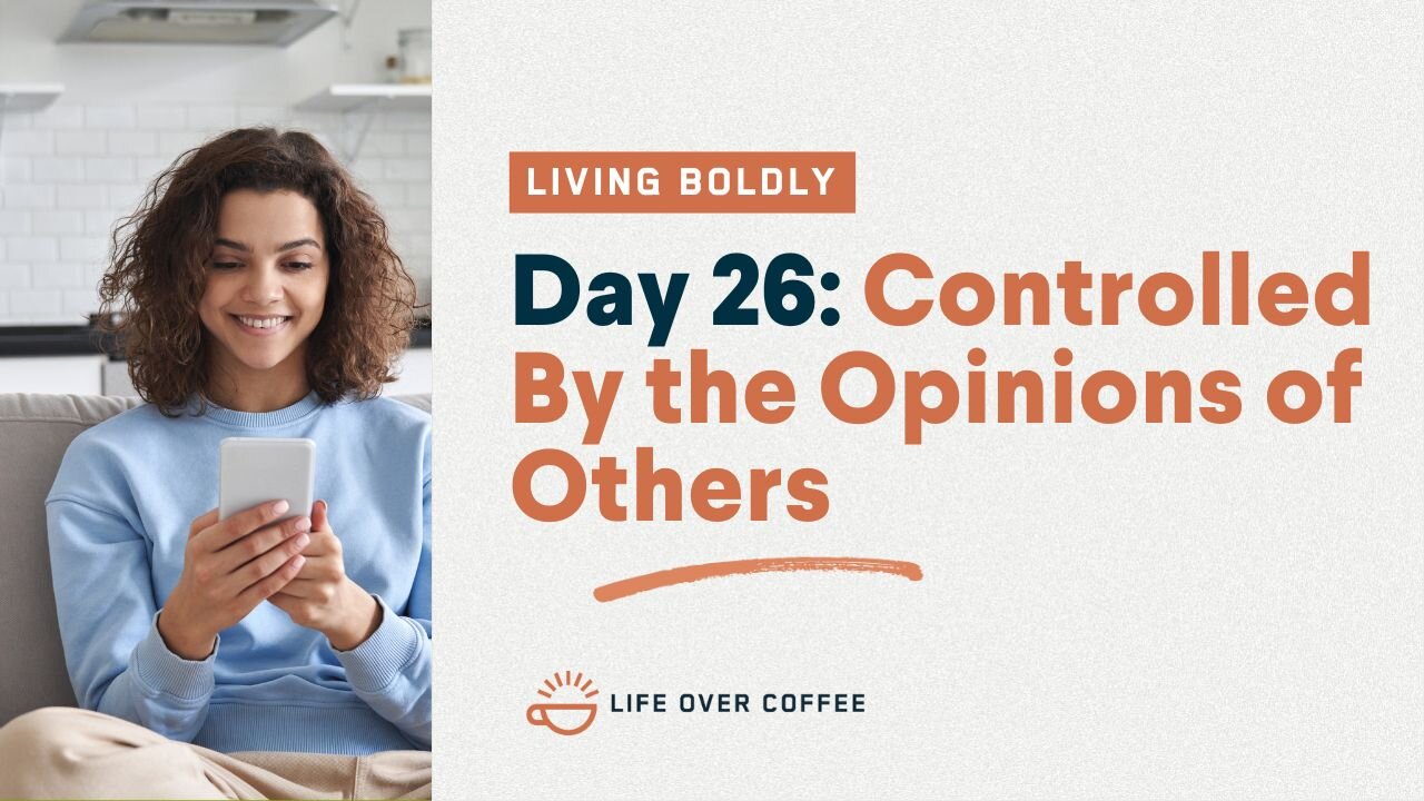 Day 26 – Living Boldly: Controlled By the Opinions of Others