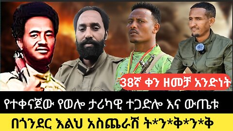 38ኛ ቀን ዘመቻ አንድነት/የተቀናጀው የወሎ ታሪካዊ ተጋድሎ እና ውጤቱ/በጎንደር እልህ አስጨራሽ ት*ን*ቅ*ን*ቅ