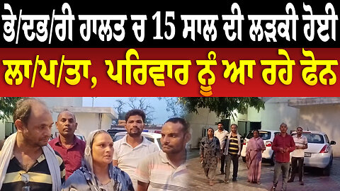 ਭੇ/ਦ/ਭ/ਰੀ ਹਾ/ਲ/ਤ ਚ 15 ਸਾਲ ਦੀ ਲੜਕੀ ਹੋਈ ਲਾ/ਪ/ਤਾ, ਪਰਿਵਾਰ ਨੂੰ ਆ ਰਹੇ ਫੋਨ