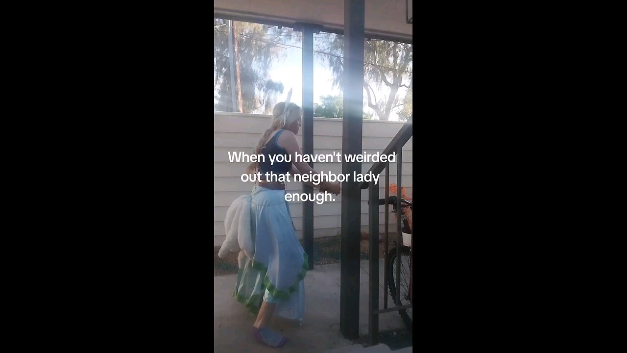 When you didn't freak out that neighbor lady enough
