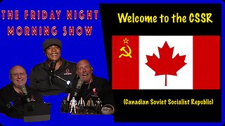 CANADA EMBRACES FULL ON COMMUNISM: The Friday Night Morning Show