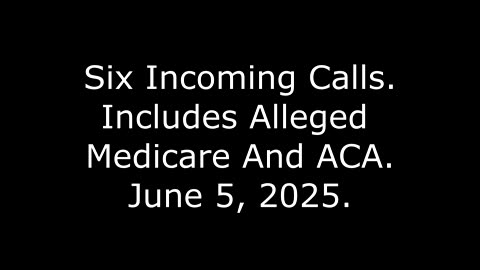 Six Incoming Calls: Includes Alleged Medicare And ACA, June 5, 2025