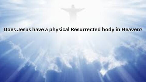 Does Jesus have a physical Resurrected body in Heaven?