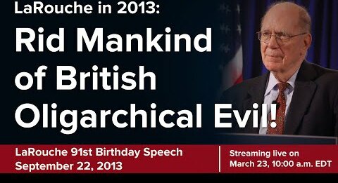 LaRouche 2013 Speech: Rid Mankind of British Oligarchical Evil! (The Evil Alliance)