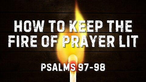 How to Keep the Fire of Prayer Lit (Psalm 97-98) May 14, 2025