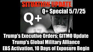 Situation Update 5.7.25 - Trump's Executive Orders, GITMO Update; Trump's Global Military Alliance; EBS Activation, 10 Days of Exposure Begin