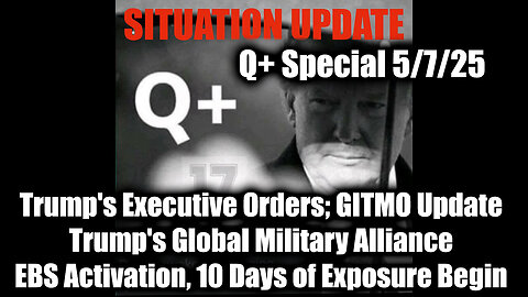 Situation Update 5.7.25 - Trump's Executive Orders, GITMO Update; Trump's Global Military Alliance; EBS Activation, 10 Days of Exposure Begin
