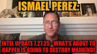ISMAEL PEREZ: INTEL UPDATE 7.27.25 - WHAT'S ABOUT TO HAPPEN IS GOING TO DESTROY MANKIND!